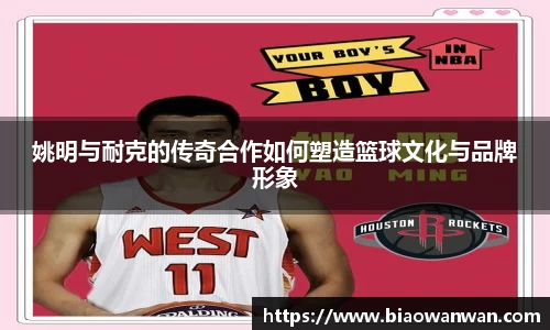 姚明与耐克的传奇合作如何塑造篮球文化与品牌形象