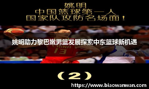 姚明助力黎巴嫩男篮发展探索中东篮球新机遇