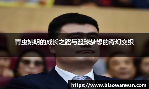 青虫姚明的成长之路与篮球梦想的奇幻交织