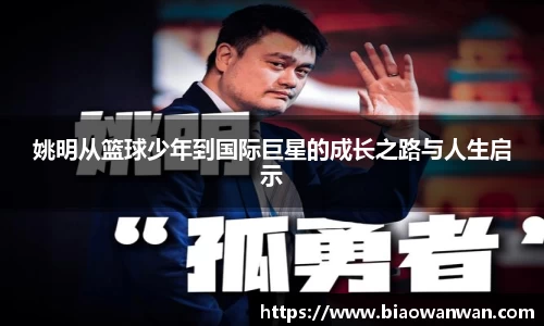 姚明从篮球少年到国际巨星的成长之路与人生启示
