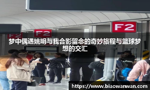 梦中偶遇姚明与我合影留念的奇妙旅程与篮球梦想的交汇