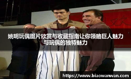 姚明玩偶图片欣赏与收藏指南让你领略巨人魅力与玩偶的独特魅力