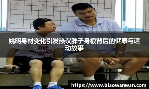 姚明身材变化引发热议胖子身板背后的健康与运动故事