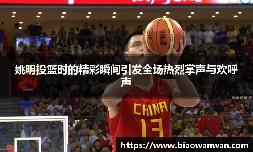 姚明投篮时的精彩瞬间引发全场热烈掌声与欢呼声